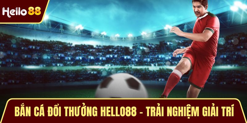 Bắn Cá Đổi Thưởng HELLO88 - Trải Nghiệm Giải Trí Hấp Dẫn